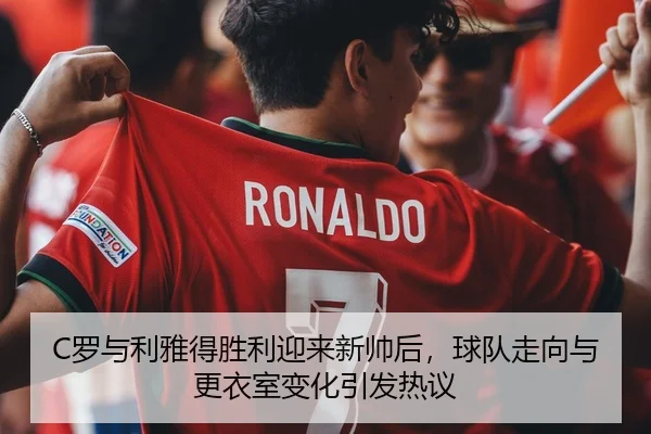 C罗与利雅得胜利迎来新帅后，球队走向与更衣室变化引发热议